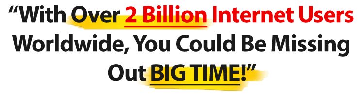 “With Over 2 Billion Internet Users Worldwide, You Could Be Missing Out BIG TIME!”